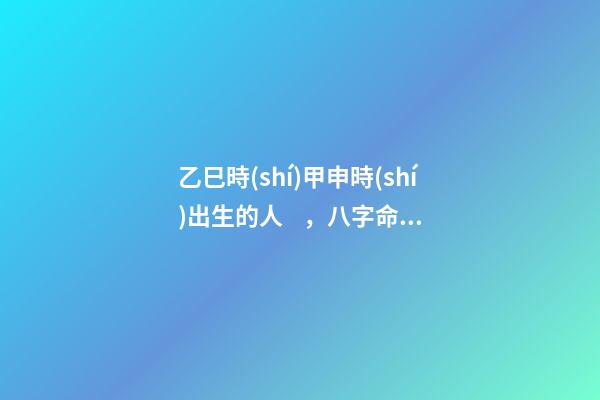 乙巳時(shí)甲申時(shí)出生的人，八字命運(yùn)如何？